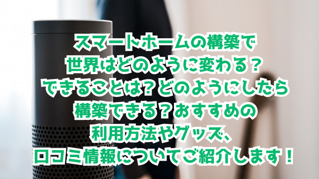 スマートホームの構築で世界はどのように変わる？できることは？どのようにしたら構築できる？おすすめの利用方法やグッズ、口コミ情報についてご紹介します！
