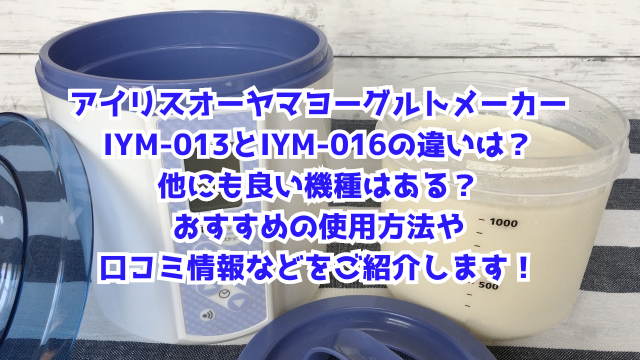 アイリスオーヤマヨーグルトメーカーIYM-013とIYM-016の違いは？他にも良い機種はある？おすすめの使用方法や口コミ情報などをご紹介します！