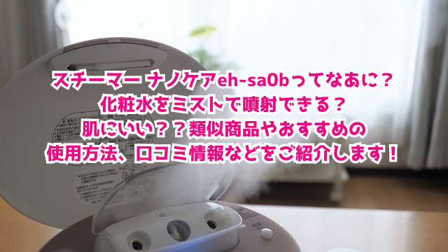スチーマー ナノケアeh-sa0bってなあに？化粧水をミストで噴射できる？肌にいい？？類似商品やおすすめの使用方法、口コミ情報などをご紹介します！