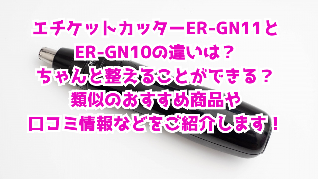エチケットカッターER-GN11とER-GN10の違いは？ちゃんと整えることができる？類似のおすすめ商品や口コミ情報などをご紹介します！