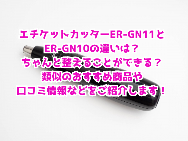 エチケットカッターER-GN11とER-GN10の違いは？ちゃんと整えることができる？類似のおすすめ商品や口コミ情報などをご紹介します！
